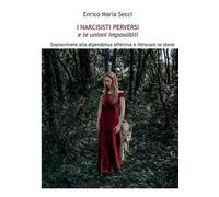 I Narcisisti Perversi E Le Unioni Impossibili. Sopravvivere Alla Dipendenza Affettiva E Ritrovare Se Stessi