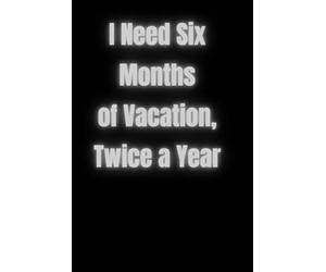 I Need Six Months of Vacation, Twice a Year: A Practical And Versatile Notebook Perfect For School, University, The Office, Or Everyday Notes.