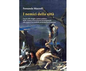 I nemici della città. Caccia alle streghe e potere politico: dalla cronaca di un processo di stregoneria alla storia di un modello persecutorio di successo