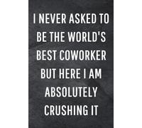 I never asked to be the World's Best Coworker But Here I am Absolutely Crushing it: Funny Notebook for Work, Gag Gift, Office Humor, Coworkers, Boss, Meeting Notes