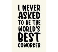 I Never Asked To Be The World's Best Coworker: World's Best Coworker Notebook - Hilarious Gift Idea for Office Friends, Staff Members, and Team Leaders