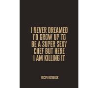 I Never Dreamed I'd Grow Up To Be A Super Sexy Chef But Here I Am Killing It: Blank Recipe Notebook for Confident Cooks and Food Lovers