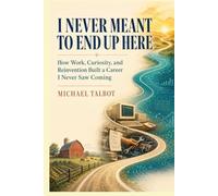 I NEVER MEANT TO END UP HERE: How Work, Curiosity, and Reinvention Built a Career I Never Saw Coming
