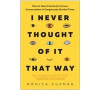 I Never Thought of It That Way: How to Have Fearlessly Curious Conversations in Dangerously Divided Times