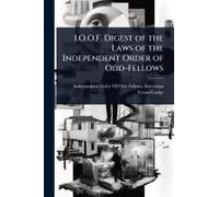 I.O.O.F. Digest Of The Laws Of The Independent Order Of Odd-Fellows