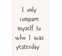 I Only Compare Myself to Who I Was Yesterday - Minimalist Blank Journal for Growth & Self Improvement: A Daily Reflection Notebook for Motivation, Mindset, Gratitude & Personal Progress