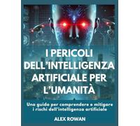 I pericoli dell’intelligenza artificiale per l’umanità: Una guida per comprendere e mitigare i rischi dell’intelligenza artificiale