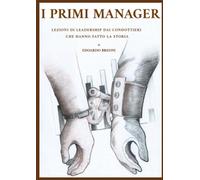 I PRIMI MANAGER: LEZIONI DI LEADERSHIP DAI CONDOTTIERI CHE HANNO FATTO LA STORIA