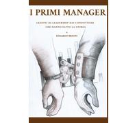 I PRIMI MANAGER: LEZIONI DI LEADERSHIP DAI CONDOTTIERI CHE HANNO FATTO LA STORIA