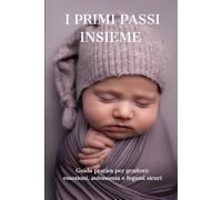 I Primi Passi Insieme: Guida pratica per genitori: emozioni, autonomia e legami sicuri