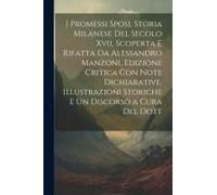 I Promessi Sposi, Storia Milanese Del Secolo Xvii, Scoperta E Rifatta Da Alessandro Manzoni, Edizione Critica Con Note Dichiarative, Illustrazioni Sto