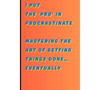 I Put The Pro In Procrastinate: Mastering the Art of Getting Things Done… Eventually