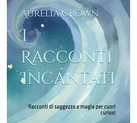 I Racconti Incantati: Racconti di saggezza e magia per cuori curiosi