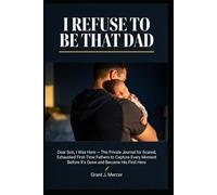 I Refuse to Be That Dad: A Private Journal for First-Time Fathers to Capture Every Moment and Become His First Hero