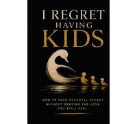 I REGRET HAVING KIDS: How to Face Parental Regret Without Denying the Love You Still Feel