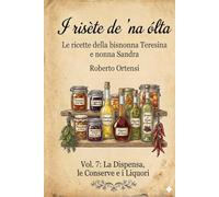 I risète de 'na ólta: Le ricette della bisnonna Teresina e nonna Sandra - Vol. 7: La Dispensa, le Conserve e i Liquori