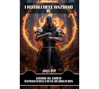 I ROTOLI DELL'ANZIANO IV: GUIDA AL GIOCO RIMASTERIZZATA DI OBLIVION: Conquista il mondo di Cyrodiil con consigli di maestria, trucchi, missioni e segreti nascosti