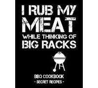 I Rub My Meat While Thinking Of Big Racks: Bbq Cookbook - Secret Recipes For Men