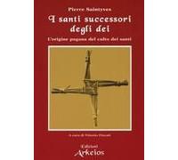 I Santi Successori Degli Dei. L'origine Pagana Del Culto Dei Santi