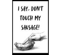 I Say, Don't Touch My Sausage! - Funny Notebook / Journal: Hands Off! This Sausage Is Sacred - Your Thoughts, That Is.