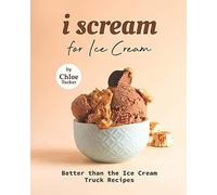 I Scream For Ice Cream: Better Than The Ice Cream Truck Recipes