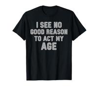 I See No Good Reason To Act My Age Humour Funny Old Saying T-Shirt