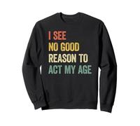 I See No Good Reason to Act My Age Sweatshirt