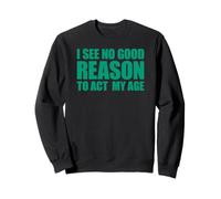 I See No Good Reason to Act My Age Sweatshirt