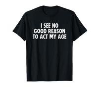 I See No Good Reason to Act My Age T-Shirt