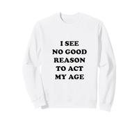 I See No Good Reason to Agt My Age Sweatshirt