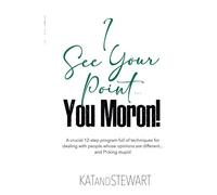 I See Your Point, You Moron!: A Crucial 12-Step Program Full Of Techniques For Dealing With People Whose Opinions Are Different And F*Cking Stupid
