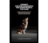 I Segreti che non conoscevi per addestrare il tuo cane: Manuale pronto all'uso per affrontare ogni momento quotidiano