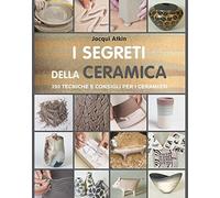 I segreti della ceramica. 250 tecniche e consigli per ceramisti