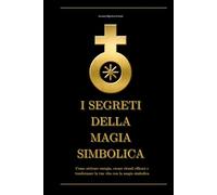 I Segreti della Magia Simbolica: Come attivare energia, creare rituali efficaci e trasformare la tua vita con la magia simbolica