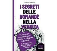 I segreti delle domande nella vendita - Vendere con successo grazie a tecniche psicologiche di domande: Guida pratica alle vendite per manager, imprenditori e venditori