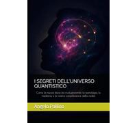 I SEGRETI DELL'UNIVERSO QUANTISTICO: Come la nuova fisica sta rivoluzionando la tecnologia, la medicina e la nostra comprensione della realtà