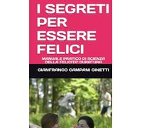 I SEGRETI PER ESSERE FELICI: MANUALE PRATICO DI SCIENZA DELLA FELICITA' DURATURA