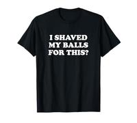 I Shaved My Balls For This? The T-Shirt