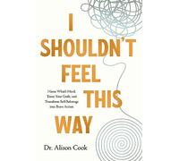 I Shouldn't Feel This Way: Name What’s Hard, Tame Your Guilt, and Transform Self-Sabotage into Brave Action