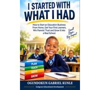 I STARTED WITH WHATBI HAD: How to Start an Education Business From Home, Get Your First Learners, Win Parents' Trust and Grow It Into a Real School
