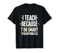 I Teach Because I'm Too Smart to Do Anything Else Sarcastic T-Shirt