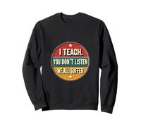 I Teach You Don't Listen We All Suffer - Funny Teacher Sweatshirt