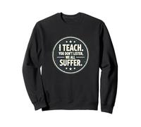 I Teach You Don't Listen We All Suffer - Funny Teacher Sweatshirt