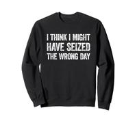 I Think I've Seized The Wrong Day Sweatshirt