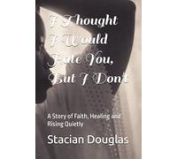 I Thought I Would Hate You, But I Don't: A Story of Faith, Healing and Rising Quietly