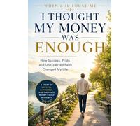 I Thought my Money was Enough: How Success, Pride, and Unexpected Faith Changed my Life