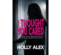 I Thought You Cared: The Hidden Truth of Abuse, Trauma, and Systematic Betrayal in Scotland's Children's Services