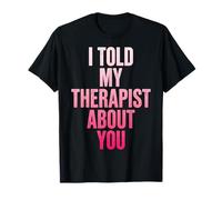 I Told My Therapist About You T-Shirt
