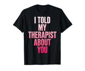I Told My Therapist About You T-Shirt