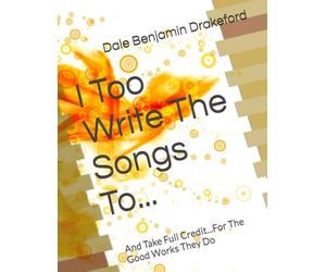 I Too Write The Songs To...: And Take Full Credit...For The Good Works They Do
